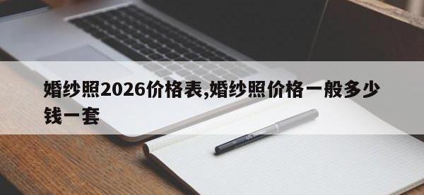 婚纱照2026价格表,婚纱照价格一般多少钱一套