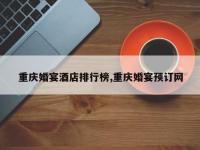 重庆婚宴酒店排行榜,重庆婚宴预订网