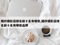 婚纱摄影店排名前十名有哪些,婚纱摄影店排名前十名有哪些品牌
