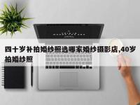 四十岁补拍婚纱照选哪家婚纱摄影店,40岁拍婚纱照