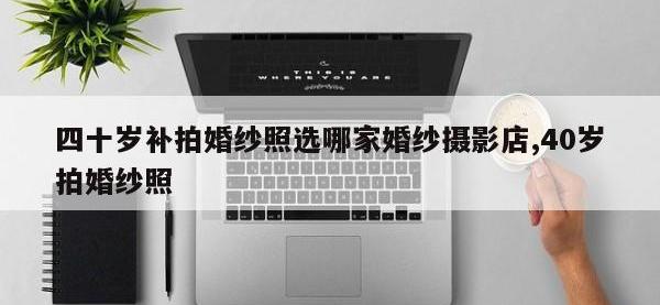 四十岁补拍婚纱照选哪家婚纱摄影店,40岁拍婚纱照