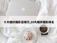 十大婚纱摄影店排行,10大婚纱摄影排名