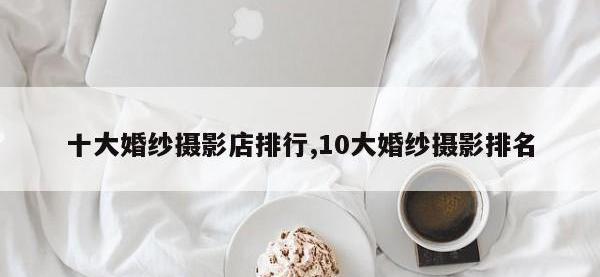 十大婚纱摄影店排行,10大婚纱摄影排名