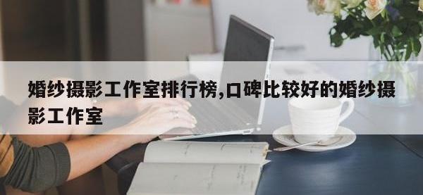 婚纱摄影工作室排行榜,口碑比较好的婚纱摄影工作室