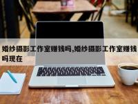 婚纱摄影工作室赚钱吗,婚纱摄影工作室赚钱吗现在