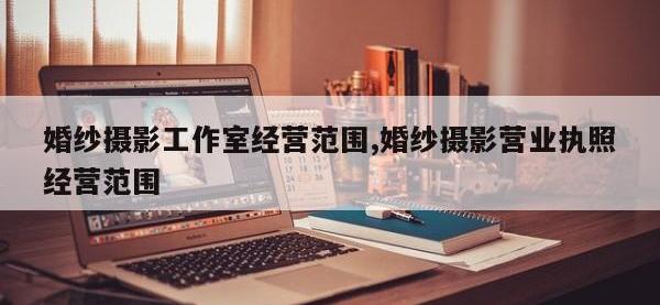 婚纱摄影工作室经营范围,婚纱摄影营业执照经营范围