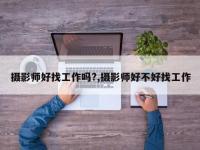 摄影师好找工作吗?,摄影师好不好找工作