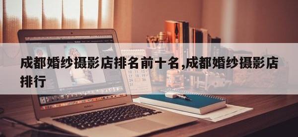 成都婚纱摄影店排名前十名,成都婚纱摄影店排行