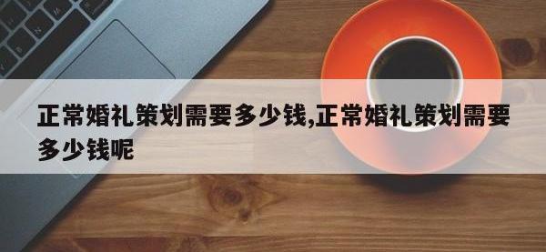正常婚礼策划需要多少钱,正常婚礼策划需要多少钱呢