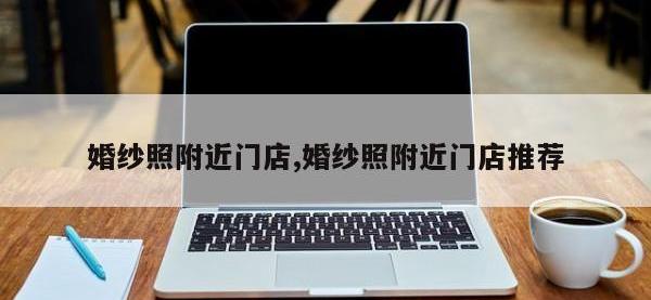 婚纱照附近门店,婚纱照附近门店推荐