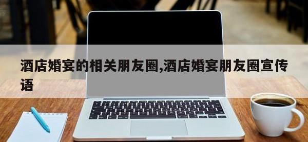 酒店婚宴的相关朋友圈,酒店婚宴朋友圈宣传语