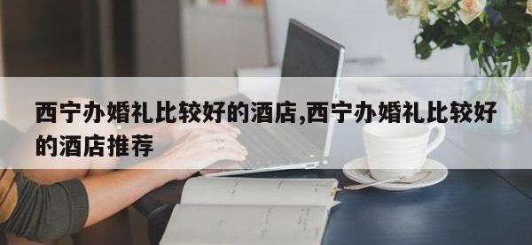 西宁办婚礼比较好的酒店,西宁办婚礼比较好的酒店推荐