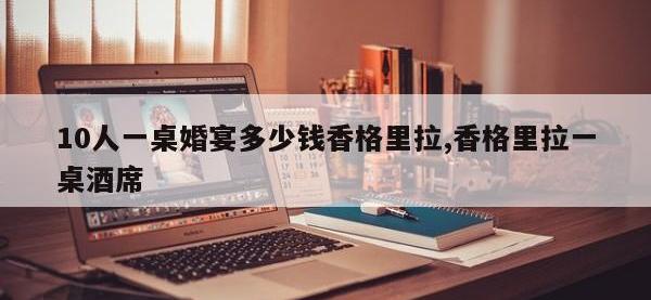 10人一桌婚宴多少钱香格里拉,香格里拉一桌酒席