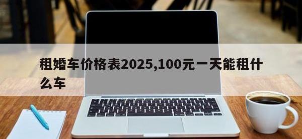 租婚车价格表2025,100元一天能租什么车
