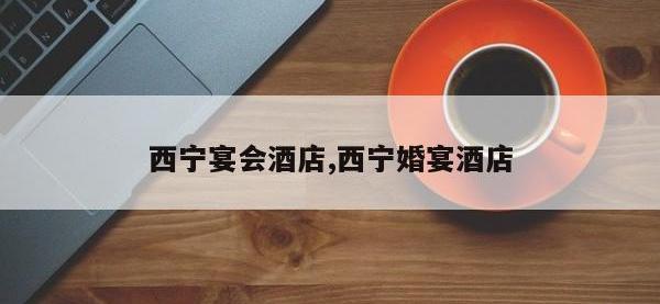 西宁宴会酒店,西宁婚宴酒店