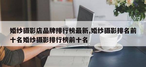 婚纱摄影店品牌排行榜最新,婚纱摄影排名前十名婚纱摄影排行榜前十名