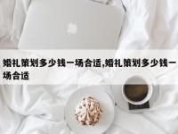 婚礼策划多少钱一场合适,婚礼策划多少钱一场合适