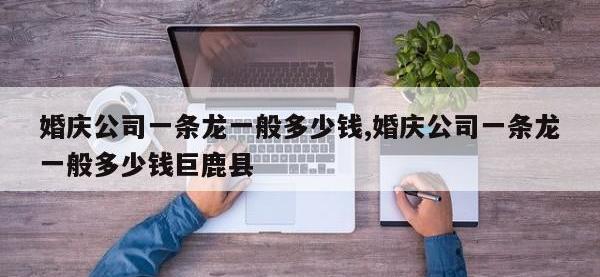 婚庆公司一条龙一般多少钱,婚庆公司一条龙一般多少钱巨鹿县