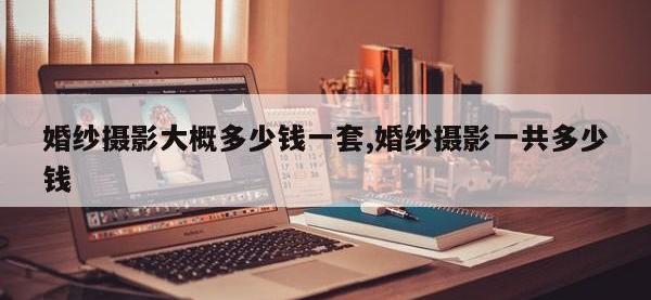 婚纱摄影大概多少钱一套,婚纱摄影一共多少钱