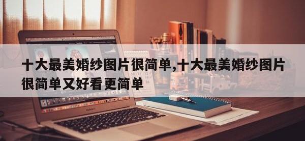 十大最美婚纱图片很简单,十大最美婚纱图片很简单又好看更简单