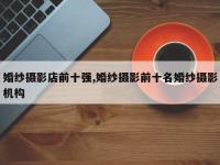 婚纱摄影店前十强,婚纱摄影前十名婚纱摄影机构