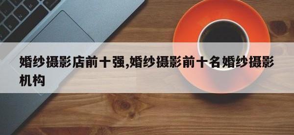 婚纱摄影店前十强,婚纱摄影前十名婚纱摄影机构