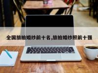 全国旅拍婚纱前十名,旅拍婚纱照前十强