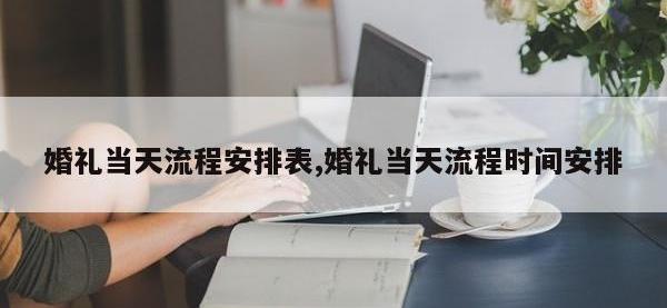 婚礼当天流程安排表,婚礼当天流程时间安排