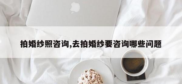 拍婚纱照咨询,去拍婚纱要咨询哪些问题