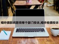 婚纱摄影问题找哪个部门投诉,婚纱拍摄投诉