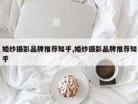 婚纱摄影品牌推荐知乎,婚纱摄影品牌推荐知乎