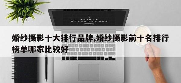 婚纱摄影十大排行品牌,婚纱摄影前十名排行榜单哪家比较好