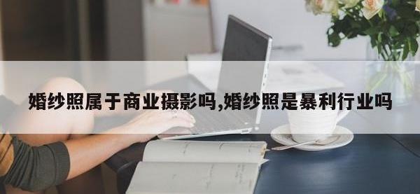 婚纱照属于商业摄影吗,婚纱照是暴利行业吗