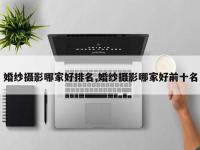 婚纱摄影哪家好排名,婚纱摄影哪家好前十名