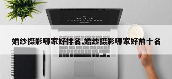 婚纱摄影哪家好排名,婚纱摄影哪家好前十名
