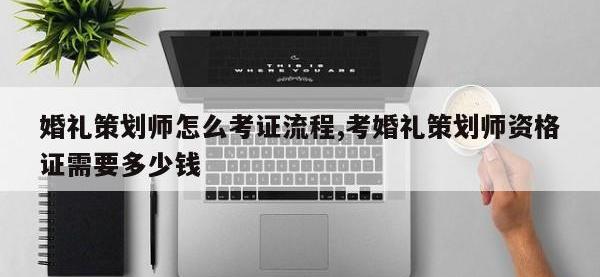 婚礼策划师怎么考证流程,考婚礼策划师资格证需要多少钱