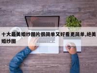 十大最美婚纱图片很简单又好看更简单,绝美婚纱图