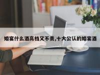 婚宴什么酒高档又不贵,十大公认的婚宴酒