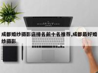 成都婚纱摄影店排名前十名推荐,成都最好婚纱摄影