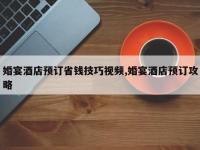 婚宴酒店预订省钱技巧视频,婚宴酒店预订攻略