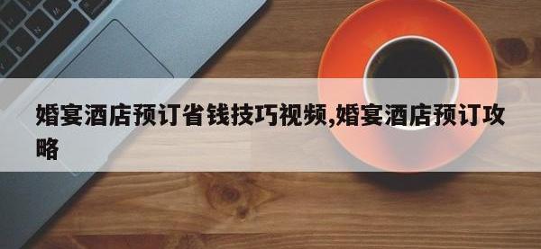 婚宴酒店预订省钱技巧视频,婚宴酒店预订攻略