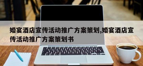 婚宴酒店宣传活动推广方案策划,婚宴酒店宣传活动推广方案策划书