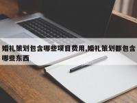 婚礼策划包含哪些项目费用,婚礼策划都包含哪些东西