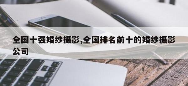 全国十强婚纱摄影,全国排名前十的婚纱摄影公司