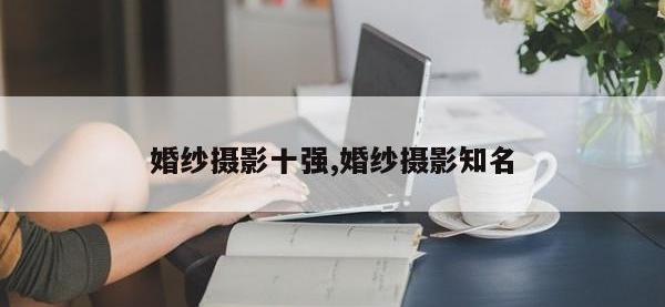 婚纱摄影十强,婚纱摄影知名