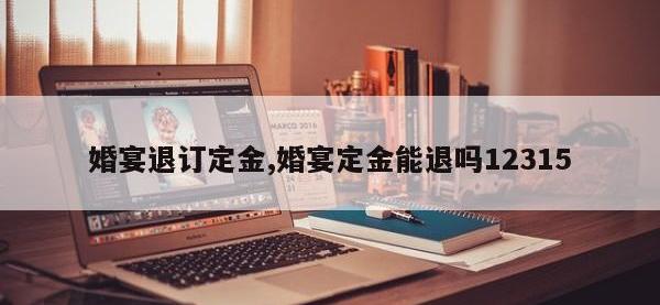 婚宴退订定金,婚宴定金能退吗12315