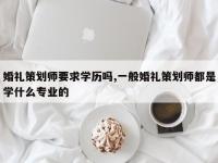 婚礼策划师要求学历吗,一般婚礼策划师都是学什么专业的