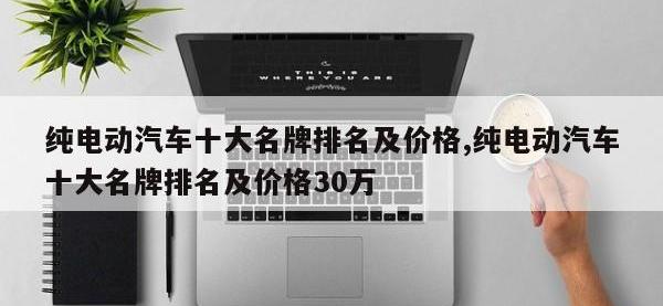 纯电动汽车十大名牌排名及价格,纯电动汽车十大名牌排名及价格30万