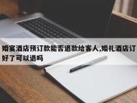 婚宴酒店预订款能否退款给客人,婚礼酒店订好了可以退吗