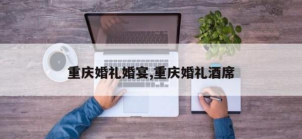 重庆婚礼婚宴,重庆婚礼酒席